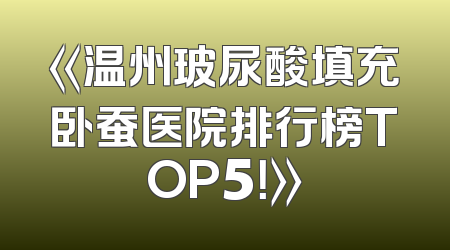 《温州玻尿酸填充卧蚕医院排行榜TOP5！》