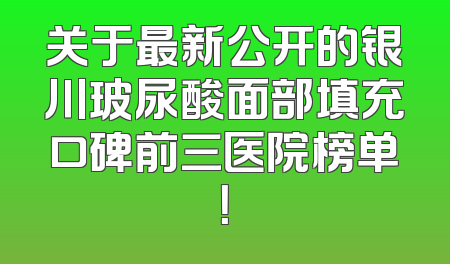 关于最新公开的银川玻尿酸面部填充口碑前三医院榜单！
