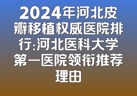 2024年河北皮瓣移植权威医院排行：河北医科大学第一医院领衔推荐理由