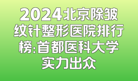 2024北京除皱纹针整形医院排行榜：首都医科大学实力出众