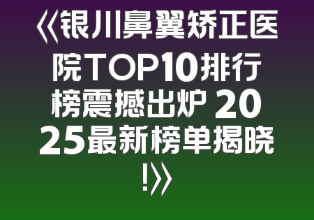 《银川鼻翼矫正医院TOP10排行榜震撼出炉 2025最新榜单揭晓！》