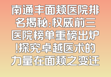 南通丰面颊医院排名揭秘：权威前三医院榜单重磅出炉！探究卓越医术的力量在面颊之变迁