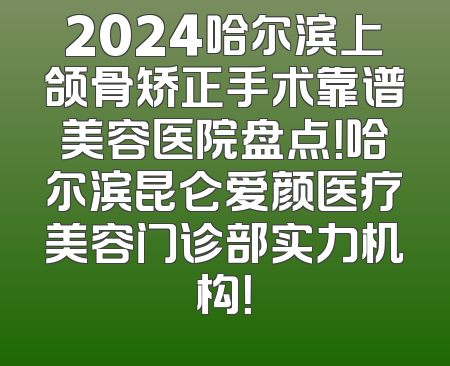 2024哈尔滨上颌骨矫正手术靠谱美容医院盘点！哈尔滨昆仑爱颜医疗美容门诊部实力机构！