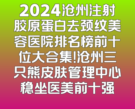 2024沧州注射胶原蛋白去颈纹美容医院排名榜前十位大合集！沧州三只熊皮肤管理中心稳坐医美前十强
