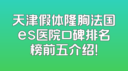 天津假体隆胸法国es医院口碑排名榜前五介绍！