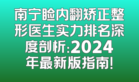 南宁睑内翻矫正整形医生实力排名深度剖析：2024年最新版指南！