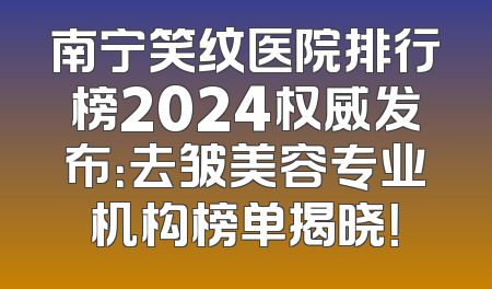南宁笑纹医院排行榜2024权威发布：去皱美容专业机构榜单揭晓！