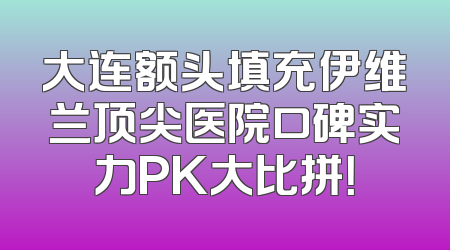 大连额头填充伊维兰顶尖医院口碑实力PK大比拼！