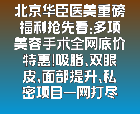 北京华臣医美重磅福利抢先看：多项美容手术全网底价特惠！吸脂、双眼皮、面部提升、私密项目一网打尽