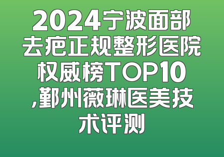 2024宁波面部去疤正规整形医院权威榜TOP10，鄞州薇琳医美技术评测