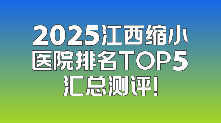 2025江西缩小医院排名TOP5汇总测评！