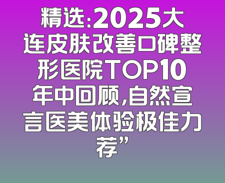 精选：2025大连皮肤改善口碑整形医院TOP10年中回顾，自然宣言医美体验极佳力荐”