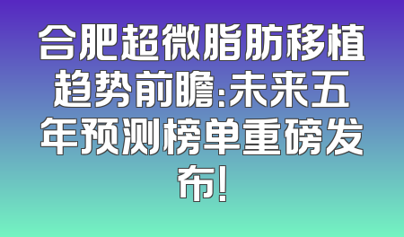 合肥超微脂肪移植趋势前瞻：未来五年预测榜单重磅发布！