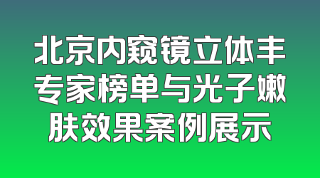 北京内窥镜立体丰专家榜单与光子嫩肤效果案例展示