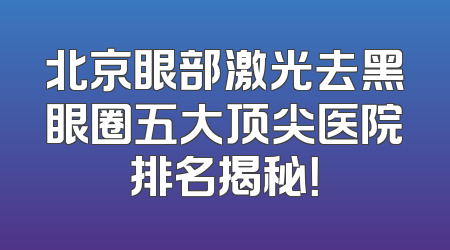 北京眼部激光去黑眼圈五大顶尖医院排名揭秘！