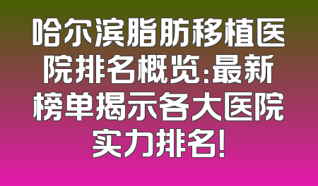 哈尔滨脂肪移植医院排名概览：最新榜单揭示各大医院实力排名！