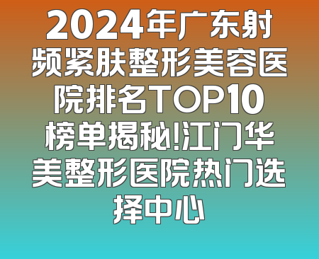 2024年广东射频紧肤整形美容医院排名TOP10榜单揭秘！江门华美整形医院热门选择中心