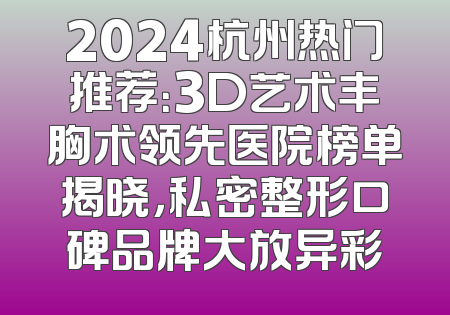 2024杭州热门推荐：3D艺术丰胸术领先医院榜单揭晓，私密整形口碑品牌大放异彩
