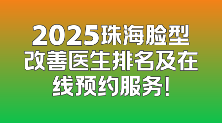 2025珠海脸型改善医生排名及在线预约服务！