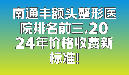 南通丰额头整形医院排名前三，2024年价格收费新标准!