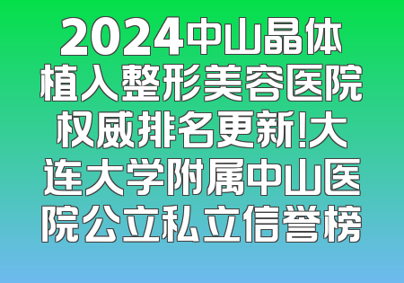 2024中山晶体植入整形美容医院权威排名更新！大连大学附属中山医院公立私立信誉榜