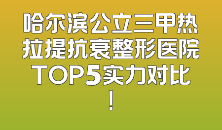 哈尔滨公立三甲热拉提抗衰整形医院TOP5实力对比！
