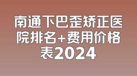 南通下巴歪矫正医院排名+费用价格表2024