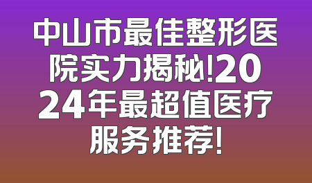 中山市最佳整形医院实力揭秘！2024年最超值医疗服务推荐！