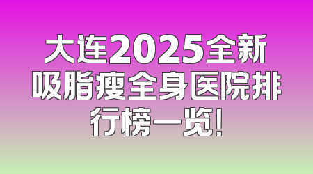 大连2025全新吸脂瘦全身医院排行榜一览！