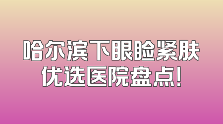 哈尔滨下眼睑紧肤优选医院盘点！