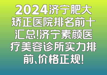 2024济宁肥大矫正医院排名前十汇总！济宁素颜医疗美容诊所实力排前、价格正规！