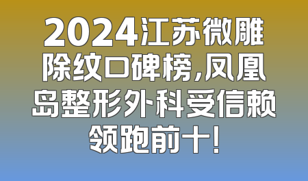 2024江苏微雕除纹口碑榜，凤凰岛整形外科受信赖领跑前十！