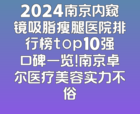 2024南京内窥镜吸脂瘦腿医院排行榜top10强口碑一览！南京卓尔医疗美容实力不俗