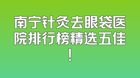 南宁针灸去眼袋医院排行榜精选五佳！