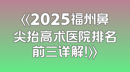 《2025福州鼻尖抬高术医院排名前三详解！》