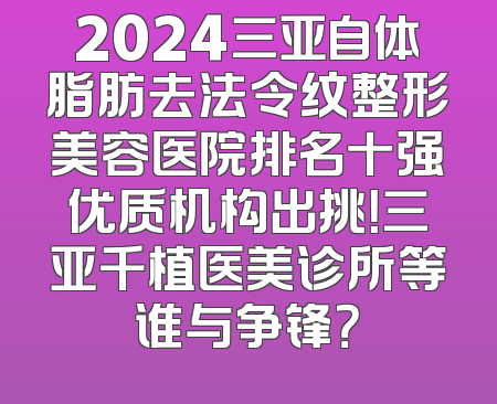 2024三亚自体脂肪去法令纹整形美容医院排名十强优质机构出挑！三亚千植医美诊所等谁与争锋？