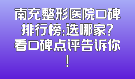 南充整形医院口碑排行榜：选哪家？看口碑点评告诉你！