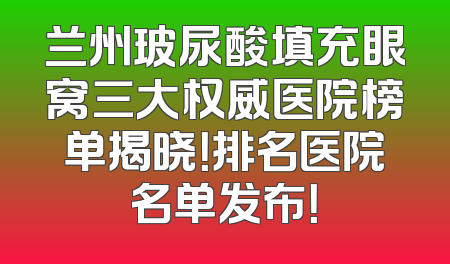 兰州玻尿酸填充眼窝三大权威医院榜单揭晓！排名医院名单发布！