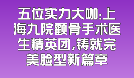 五位实力大咖：上海九院颧骨手术医生精英团，铸就完美脸型新篇章