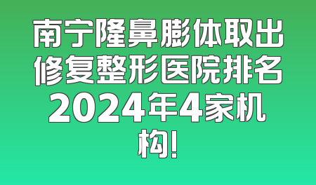 南宁隆鼻膨体取出修复整形医院排名2024年4家机构!