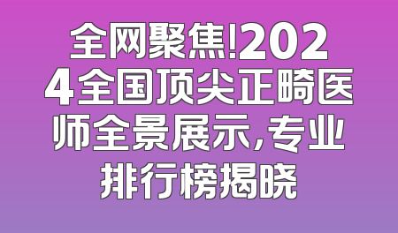 全网聚焦！2024全国顶尖正畸医师全景展示，专业排行榜揭晓