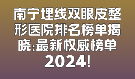 南宁埋线双眼皮整形医院排名榜单揭晓：最新权威榜单2024！