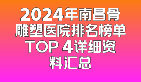 2024年南昌骨雕塑医院排名榜单TOP 4详细资料汇总