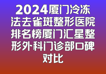 2024厦门冷冻法去雀斑整形医院排名榜厦门汇星整形外科门诊部口碑对比