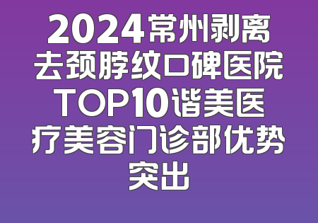 2024常州剥离去颈脖纹口碑医院TOP10谐美医疗美容门诊部优势突出