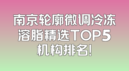 南京轮廓微调冷冻溶脂精选TOP5机构排名！