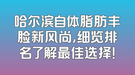 哈尔滨自体脂肪丰脸新风尚，细览排名了解最佳选择！