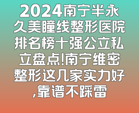 2024南宁半永久美瞳线整形医院排名榜十强公立私立盘点！南宁维密整形这几家实力好，靠谱不踩雷