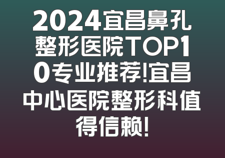 2024宜昌鼻孔整形医院TOP10专业推荐！宜昌中心医院整形科值得信赖！