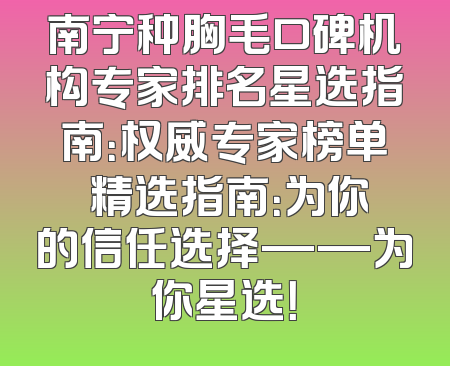 南宁种胸毛口碑机构专家排名星选指南：权威专家榜单 精选指南：为你的信任选择——为你星选！